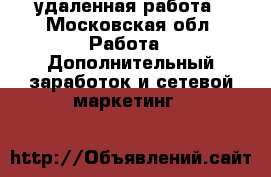 удаленная работа - Московская обл. Работа » Дополнительный заработок и сетевой маркетинг   